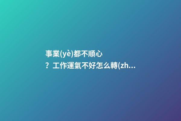 事業(yè)都不順心？工作運氣不好怎么轉(zhuǎn)運